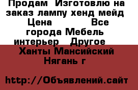 Продам, Изготовлю на заказ лампу хенд-мейд › Цена ­ 3 000 - Все города Мебель, интерьер » Другое   . Ханты-Мансийский,Нягань г.